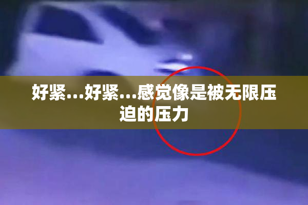 好紧…好紧…感觉像是被无限压迫的压力