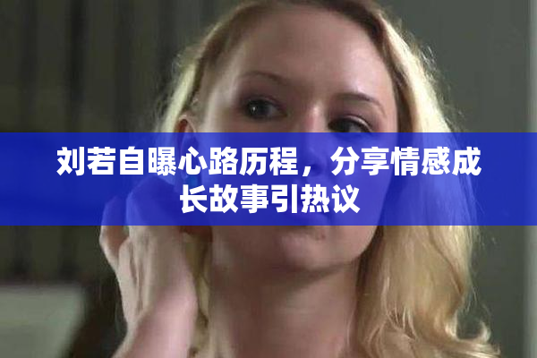 刘若自曝心路历程，分享情感成长故事引热议