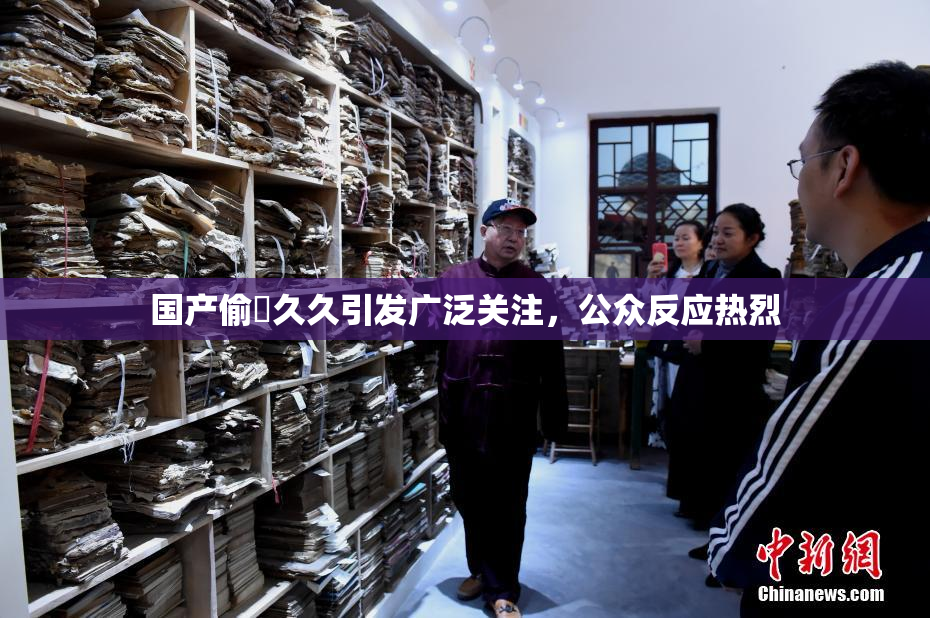 国产偷抇久久引发广泛关注，公众反应热烈