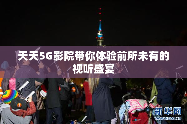 天天5G影院带你体验前所未有的视听盛宴