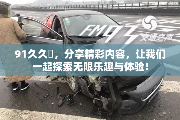 91久久擼，分享精彩内容，让我们一起探索无限乐趣与体验！