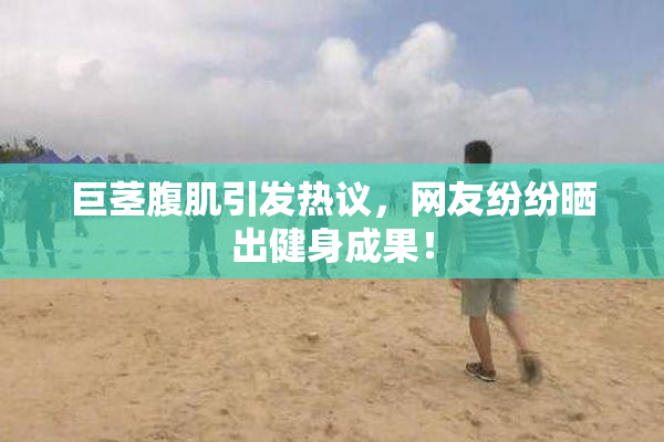 巨茎腹肌引发热议，网友纷纷晒出健身成果！