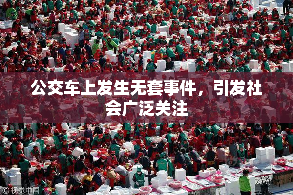 公交车上发生无套事件，引发社会广泛关注