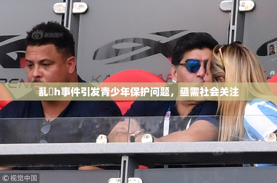 乱婬h事件引发青少年保护问题，亟需社会关注