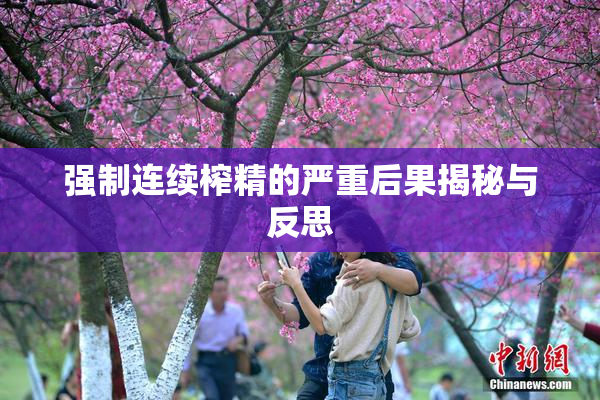 强制连续榨精的严重后果揭秘与反思