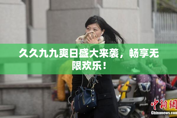 久久九九爽日盛大来袭，畅享无限欢乐！