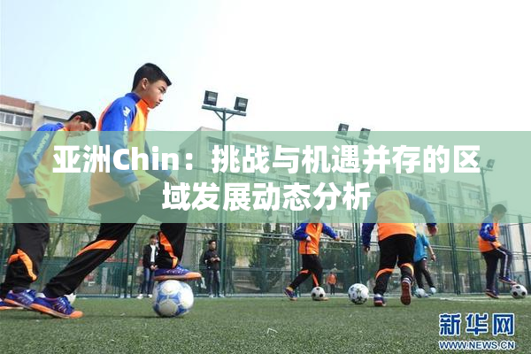 亚洲Chin：挑战与机遇并存的区域发展动态分析