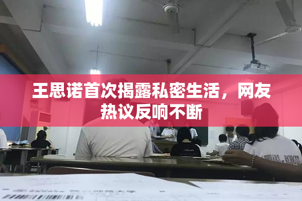 王思诺首次揭露私密生活，网友热议反响不断