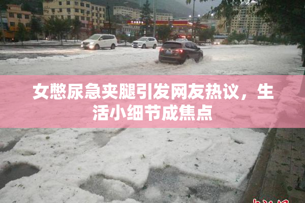 女憋尿急夹腿引发网友热议，生活小细节成焦点