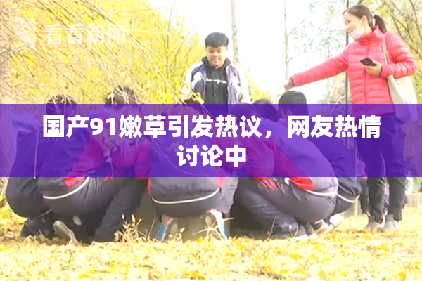 国产91嫩草引发热议，网友热情讨论中