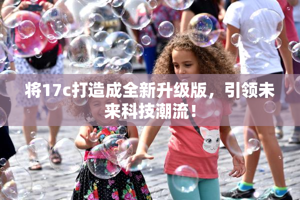 将17c打造成全新升级版，引领未来科技潮流！