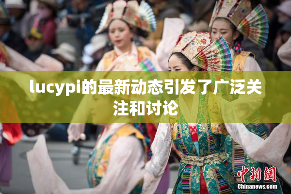 lucypi的最新动态引发了广泛关注和讨论