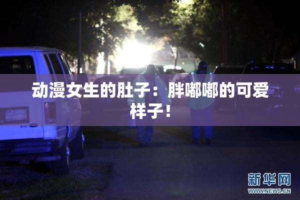 动漫女生的肚子：胖嘟嘟的可爱样子！