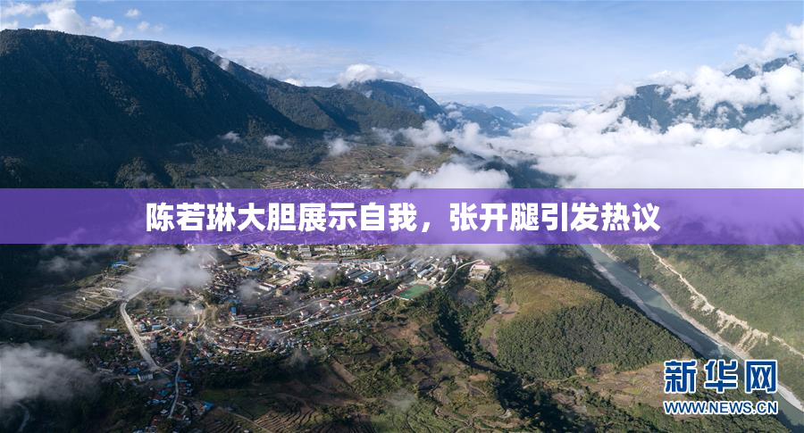 陈若琳大胆展示自我，张开腿引发热议