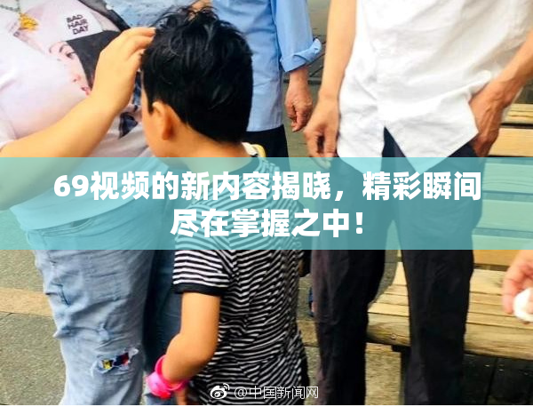 69视频的新内容揭晓，精彩瞬间尽在掌握之中！