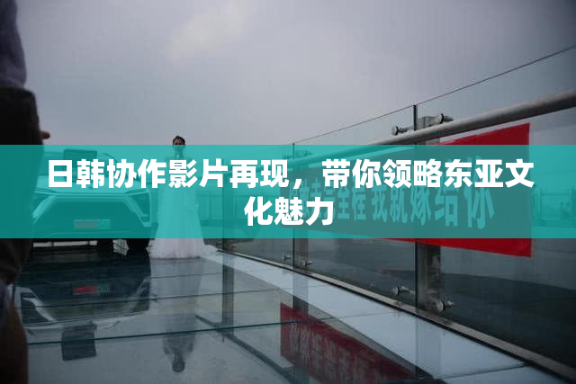 日韩协作影片再现，带你领略东亚文化魅力