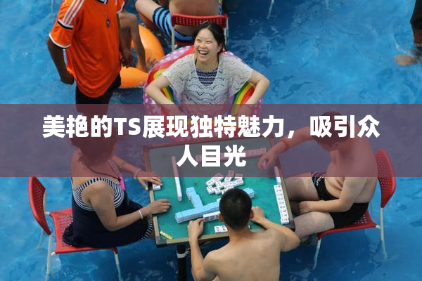 美艳的TS展现独特魅力，吸引众人目光