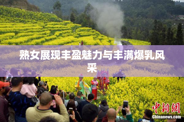 熟女展现丰盈魅力与丰满爆乳风采
