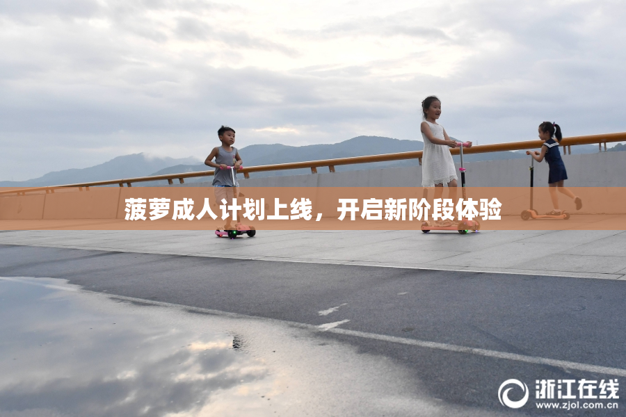 菠萝成人计划上线，开启新阶段体验
