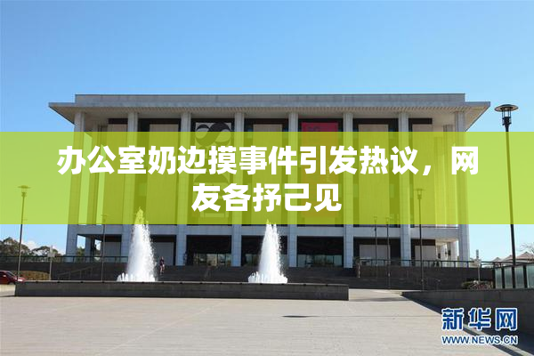 办公室奶边摸事件引发热议，网友各抒己见