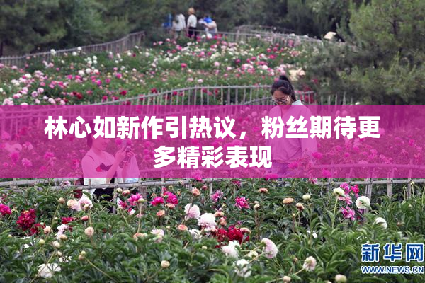 林心如新作引热议，粉丝期待更多精彩表现
