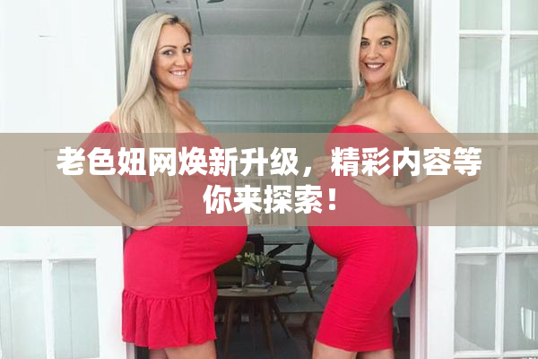 老色妞网焕新升级，精彩内容等你来探索！