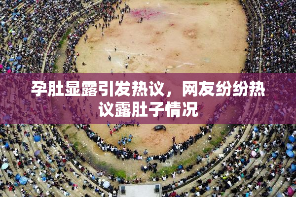 孕肚显露引发热议，网友纷纷热议露肚子情况