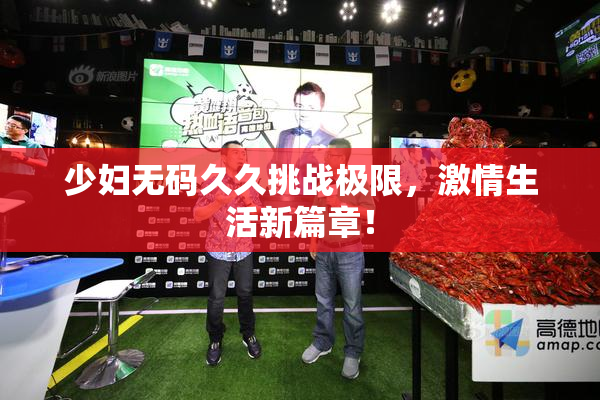 少妇无码久久挑战极限，激情生活新篇章！