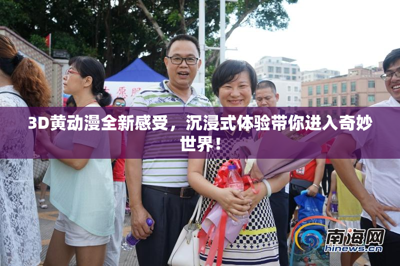 3D黄动漫全新感受，沉浸式体验带你进入奇妙世界！