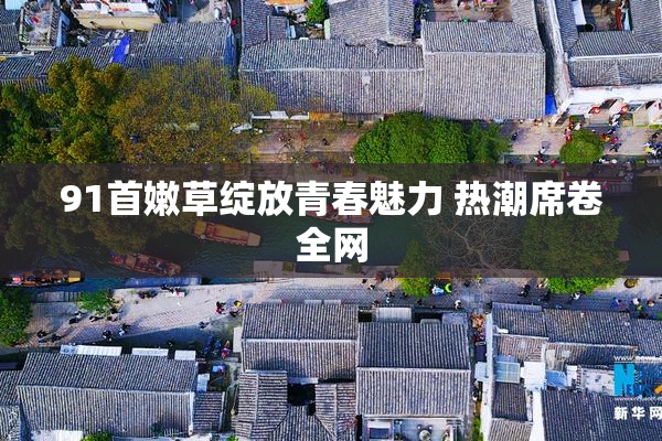 91首嫩草绽放青春魅力 热潮席卷全网