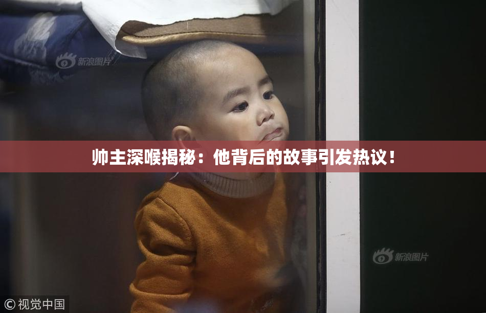 帅主深喉揭秘：他背后的故事引发热议！
