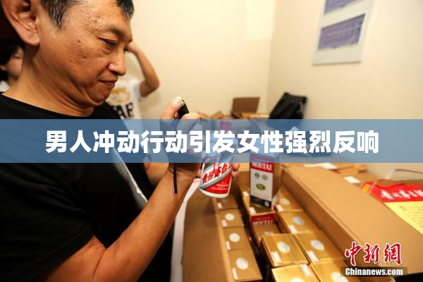 男人冲动行动引发女性强烈反响
