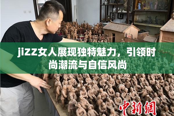 jiZZ女人展现独特魅力，引领时尚潮流与自信风尚
