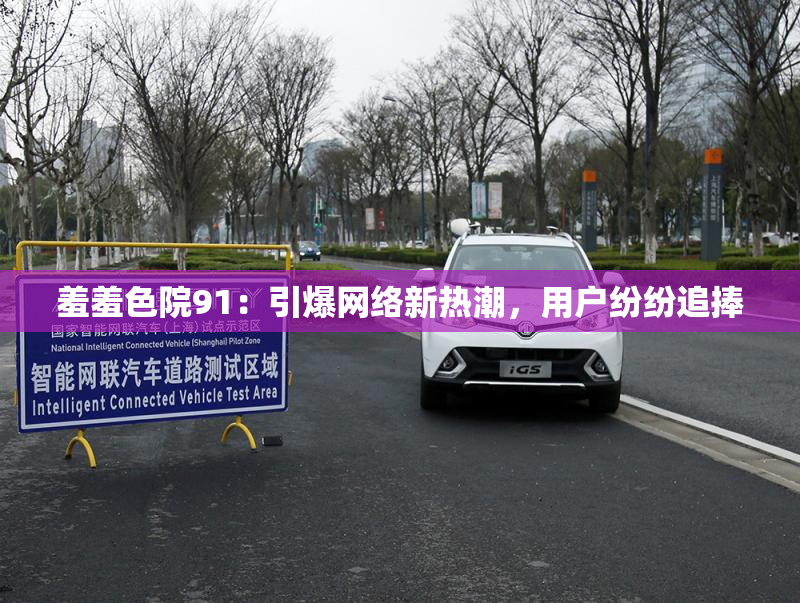 羞羞色院91：引爆网络新热潮，用户纷纷追捧