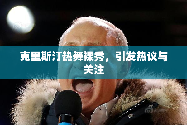 克里斯汀热舞裸秀，引发热议与关注