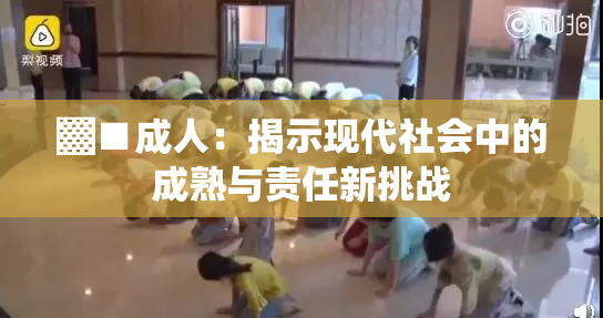 ▓■成人：揭示现代社会中的成熟与责任新挑战
