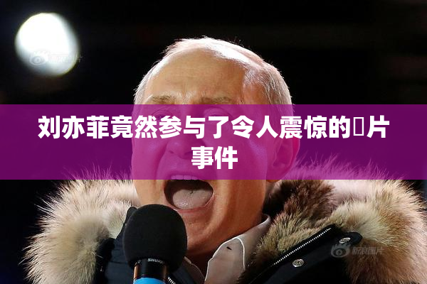 刘亦菲竟然参与了令人震惊的婬片事件