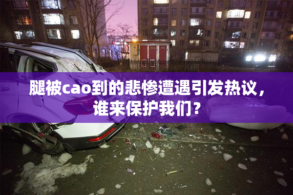 腿被cao到的悲惨遭遇引发热议，谁来保护我们？