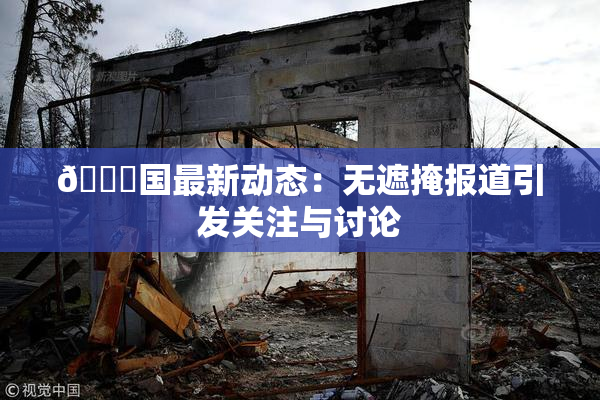 🔞国最新动态：无遮掩报道引发关注与讨论
