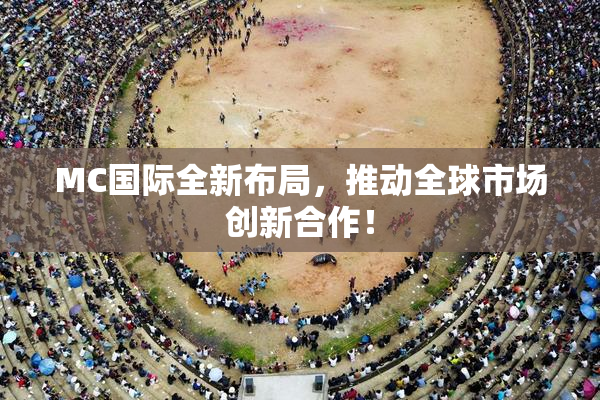 MC国际全新布局，推动全球市场创新合作！