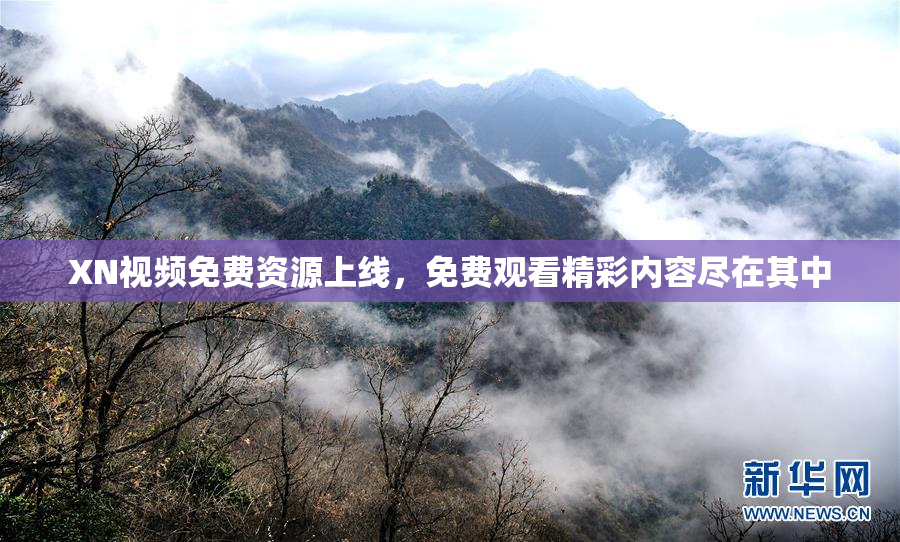 XN视频免费资源上线，免费观看精彩内容尽在其中