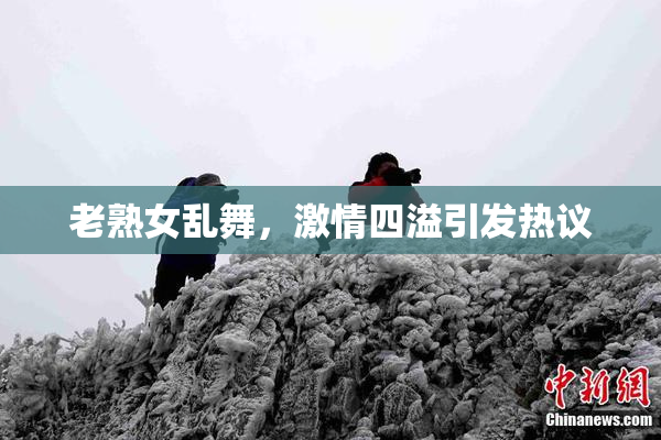 老熟女乱舞，激情四溢引发热议