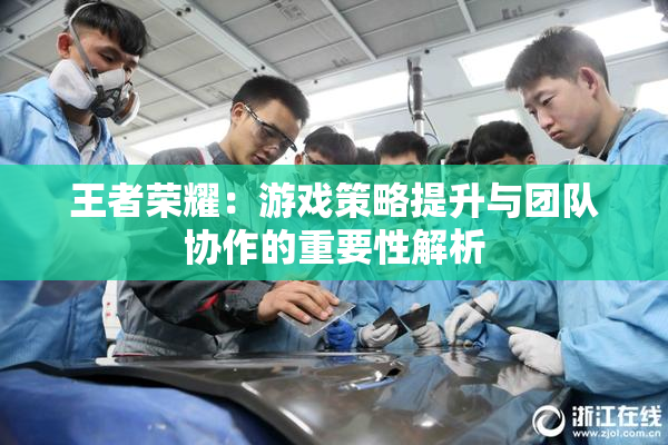 王者荣耀：游戏策略提升与团队协作的重要性解析