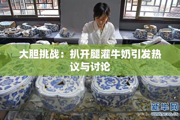 大胆挑战：扒开腿灌牛奶引发热议与讨论