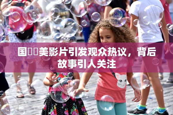 国產歐美影片引发观众热议，背后故事引人关注