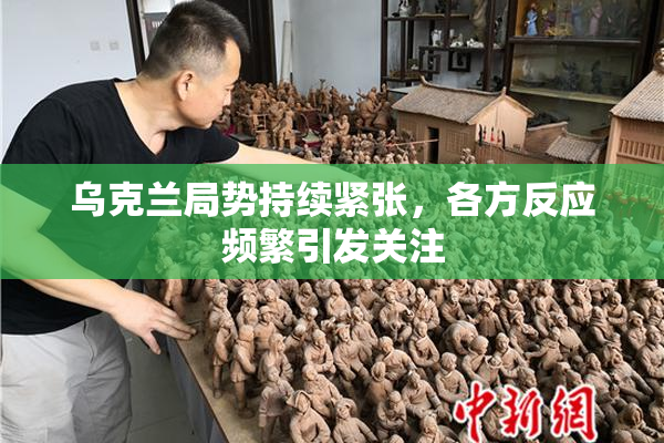 乌克兰局势持续紧张，各方反应频繁引发关注