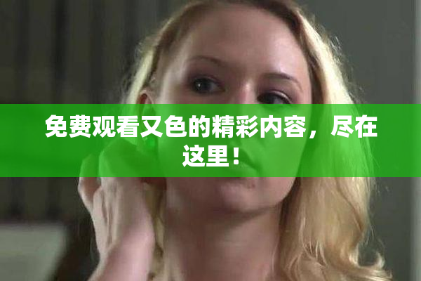 免费观看又色的精彩内容，尽在这里！