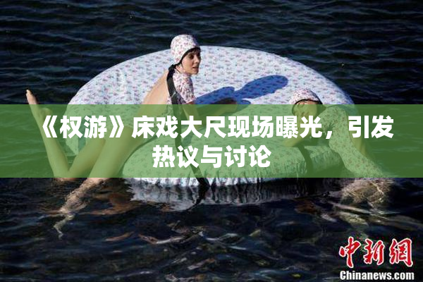 《权游》床戏大尺现场曝光，引发热议与讨论
