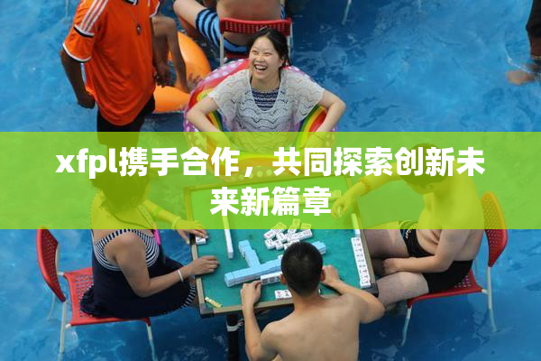 xfpl携手合作，共同探索创新未来新篇章