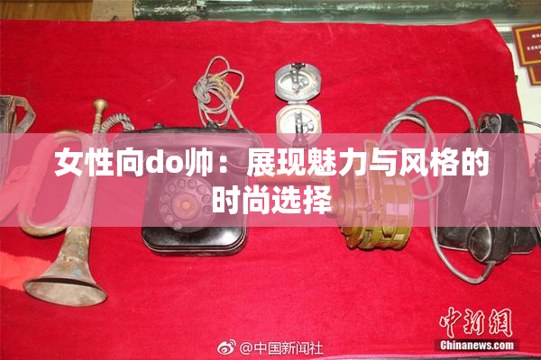 女性向do帅：展现魅力与风格的时尚选择